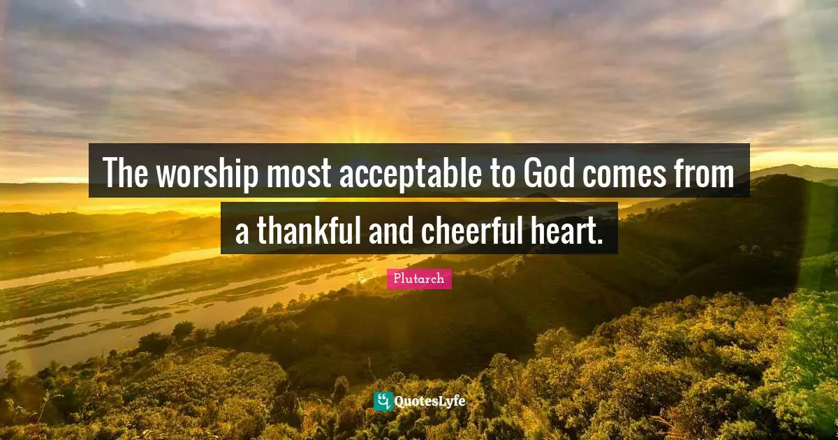Worship God Quotes: "The worship most acceptable to God comes from a thankful and cheerful heart."