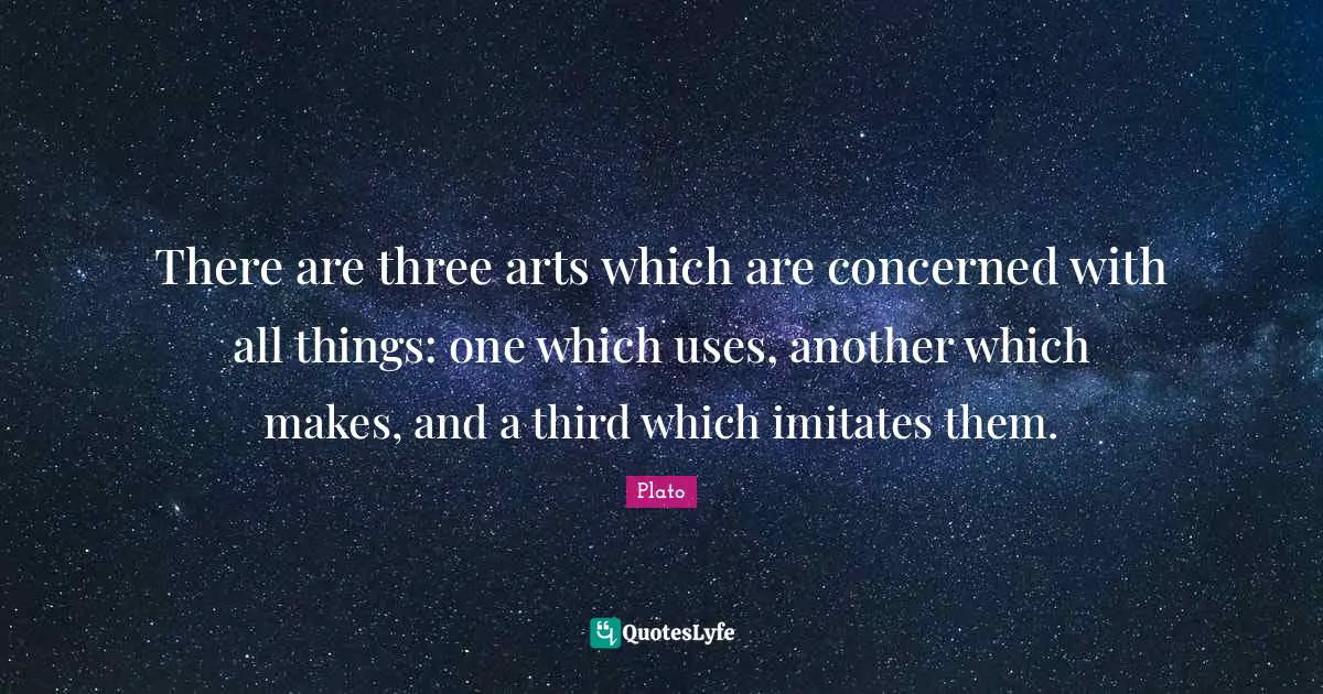 There are three arts which are concerned with all things: one which uses, another which makes, and a third which imitates them.