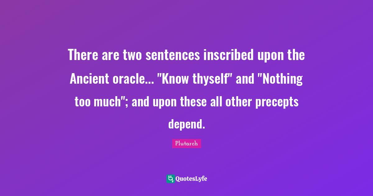 Thyself Quotes: "There are two sentences inscribed upon the Ancient oracle... "Know thyself" and "Nothing too much"; and upon these all other precepts depend."