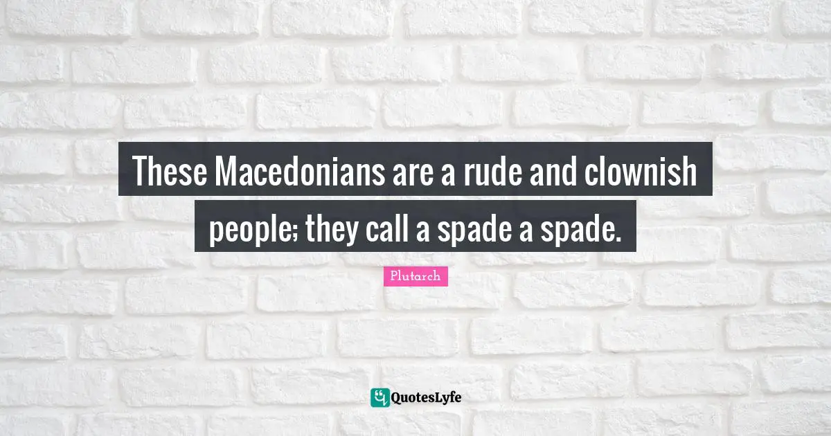 These Macedonians are a rude and clownish people; they call a spade a spade.