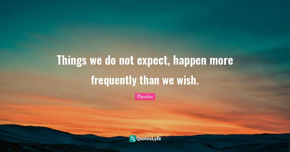 Things we do not expect, happen more frequently than we wish.