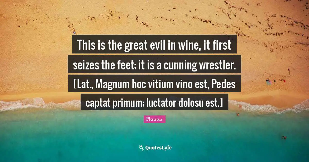This is the great evil in wine, it first seizes the feet; it is a cunning wrestler. [Lat., Magnum hoc vitium vino est, Pedes captat primum; luctator dolosu est.]