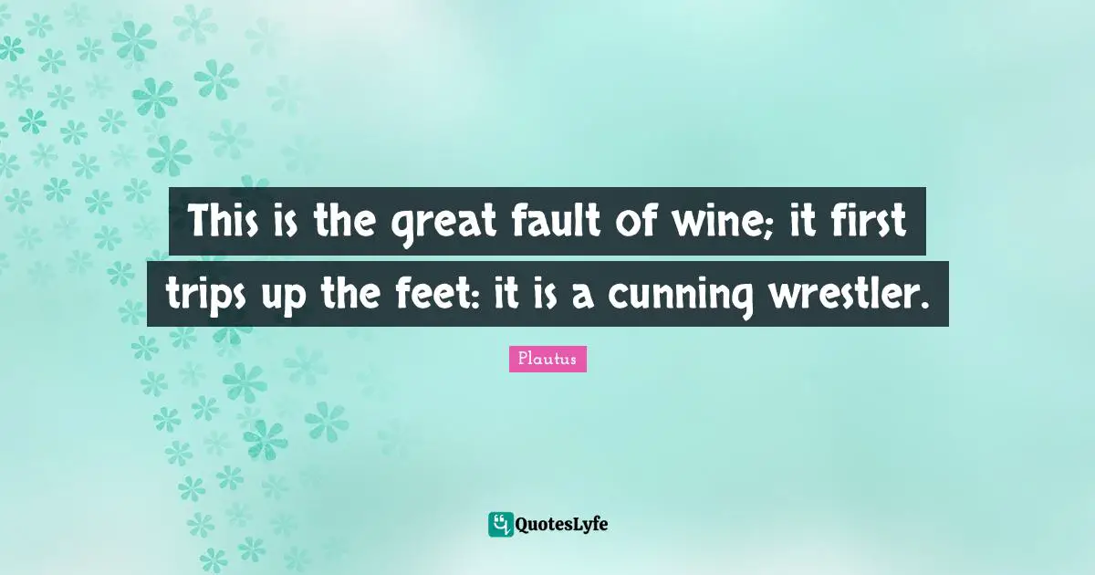 This is the great fault of wine; it first trips up the feet: it is a cunning wrestler.