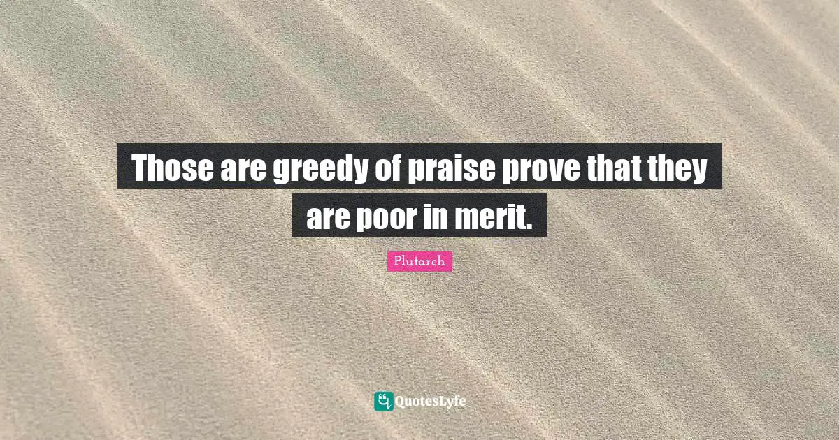 Those are greedy of praise prove that they are poor in merit.