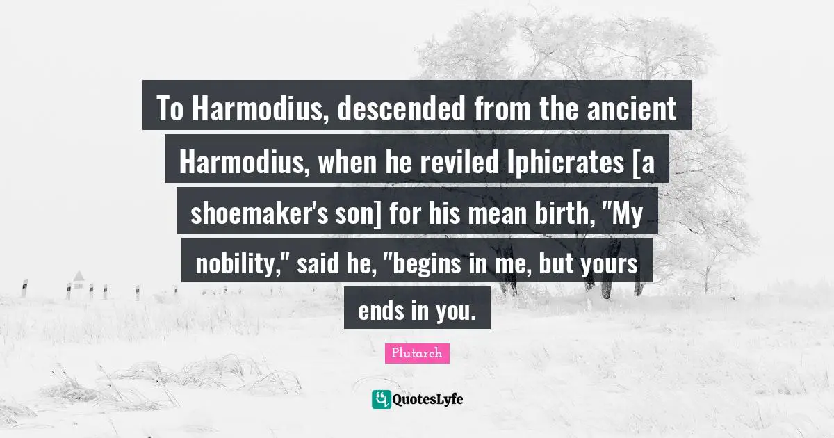 To Harmodius, descended from the ancient Harmodius, when he reviled Iphicrates [a shoemaker's son] for his mean birth, "My nobility," said he, "begins in me, but yours ends in you.