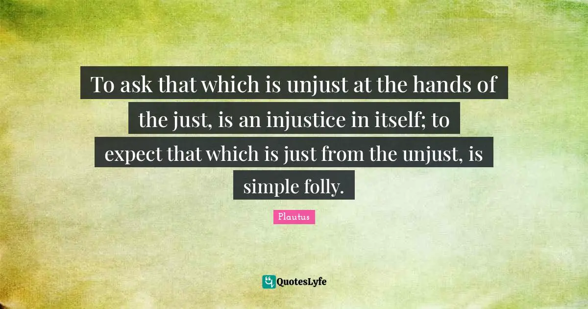 To ask that which is unjust at the hands of the just, is an injustice in itself; to expect that which is just from the unjust, is simple folly.