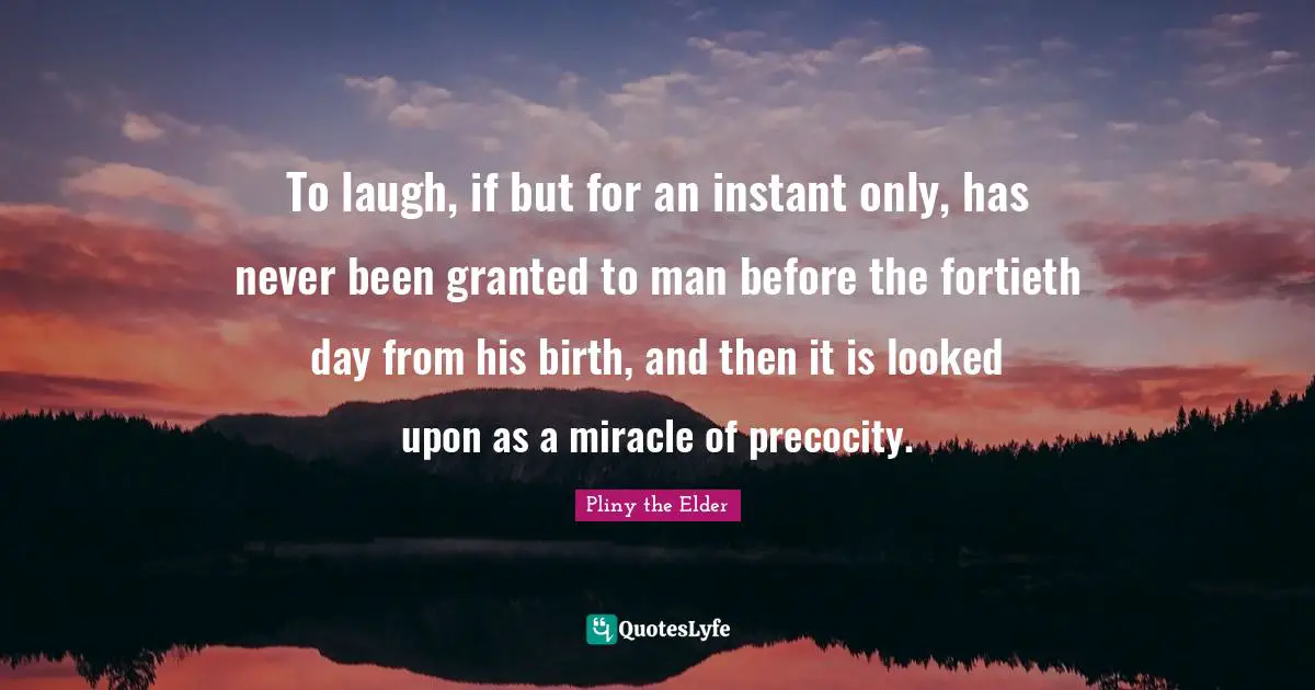 To laugh, if but for an instant only, has never been granted to man before the fortieth day from his birth, and then it is looked upon as a miracle of precocity.