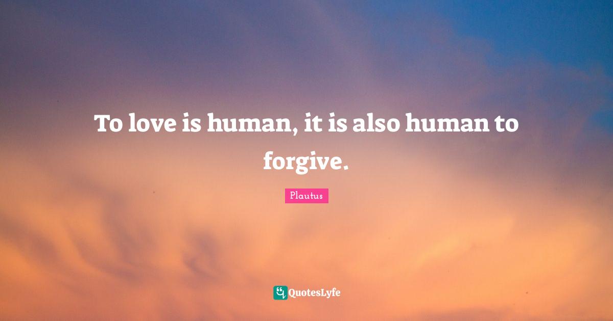 To love is human, it is also human to forgive.