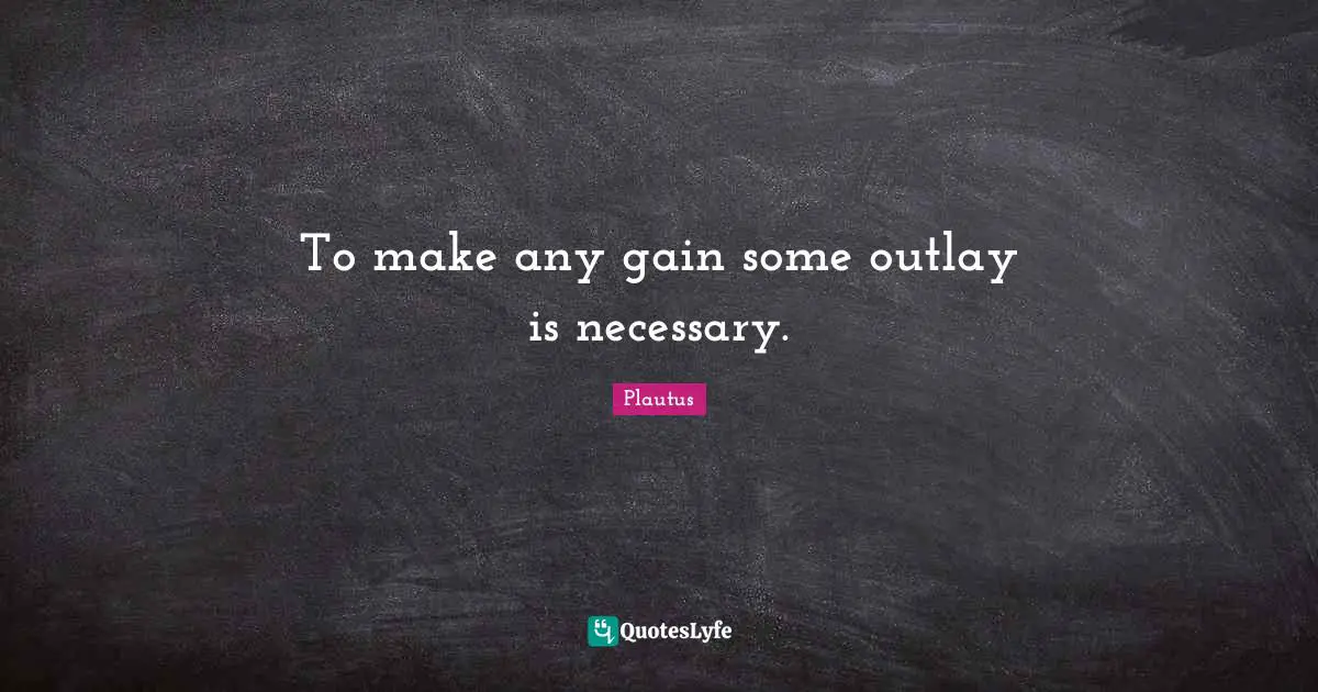 To make any gain some outlay is necessary.