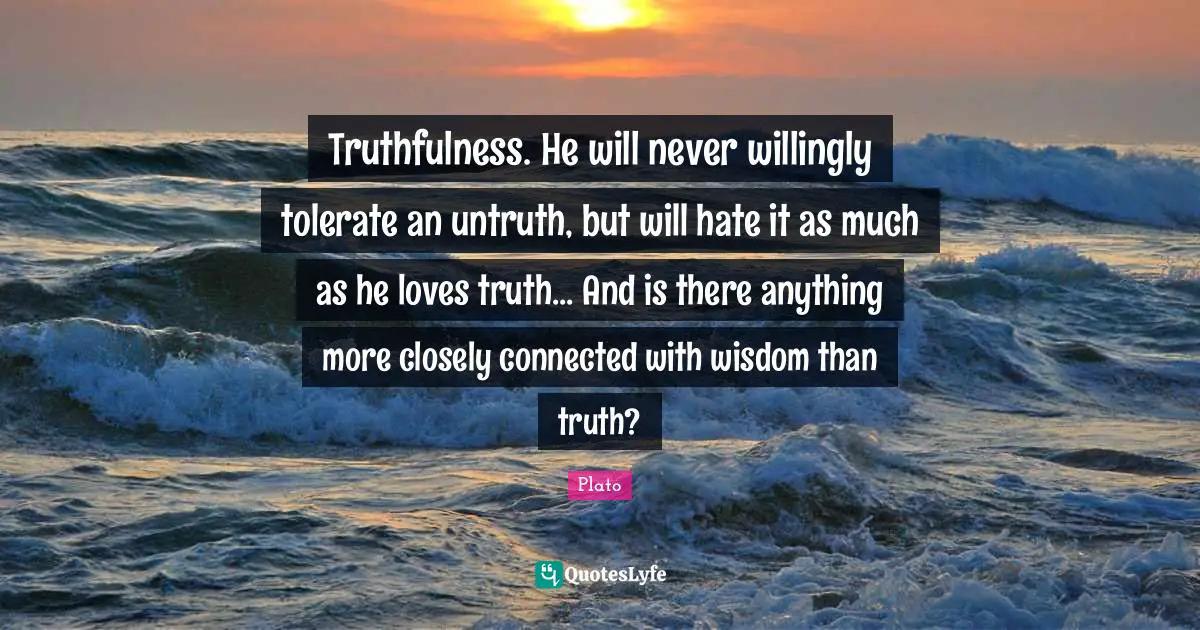 Truthfulness Quotes: "Truthfulness. He will never willingly tolerate an untruth, but will hate it as much as he loves truth... And is there anything more closely connected with wisdom than truth?"