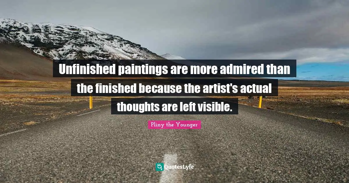 Unfinished paintings are more admired than the finished because the artist's actual thoughts are left visible.