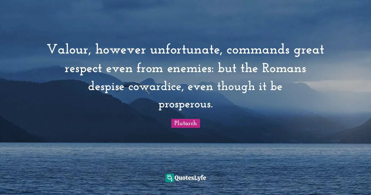 Valour Quotes: "Valour, however unfortunate, commands great respect even from enemies: but the Romans despise cowardice, even though it be prosperous."