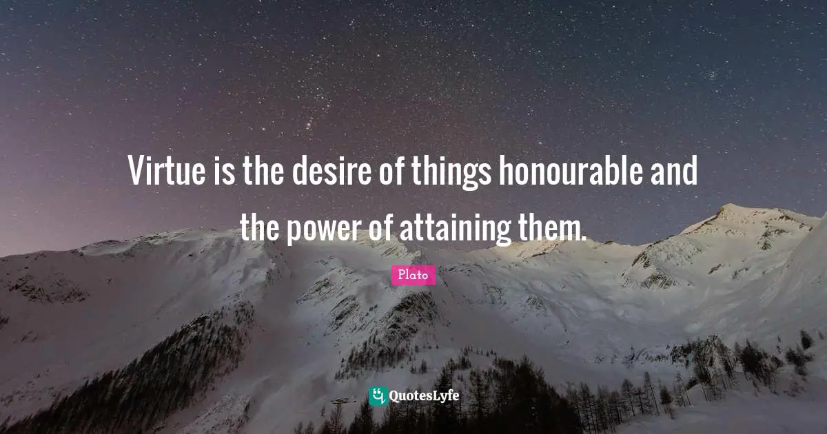 Virtue is the desire of things honourable and the power of attaining them.