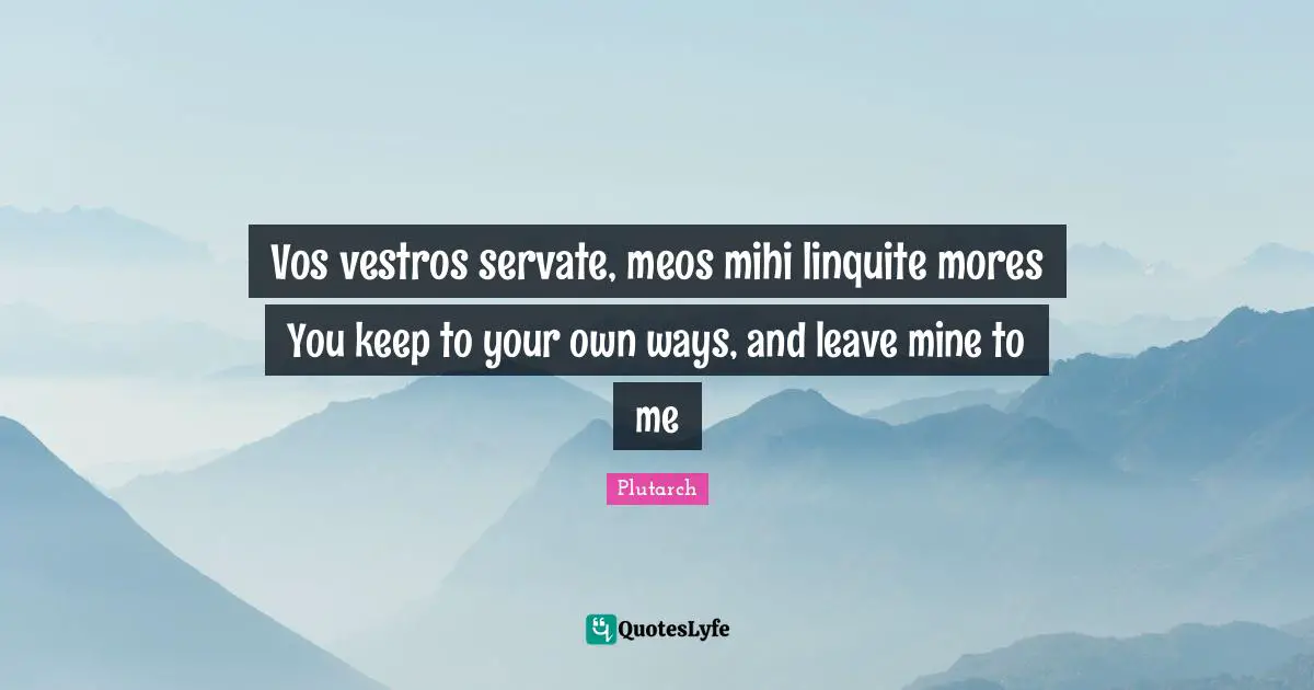 Vos vestros servate, meos mihi linquite mores You keep to your own ways, and leave mine to me