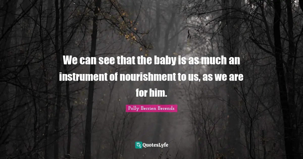 We can see that the baby is as much an instrument of nourishment to us, as we are for him.