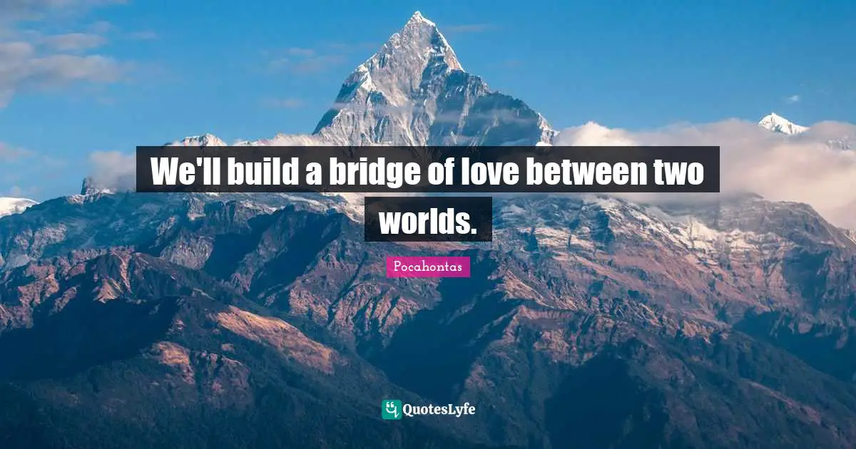 Love Is Quotes: "We'll build a bridge of love between two worlds."