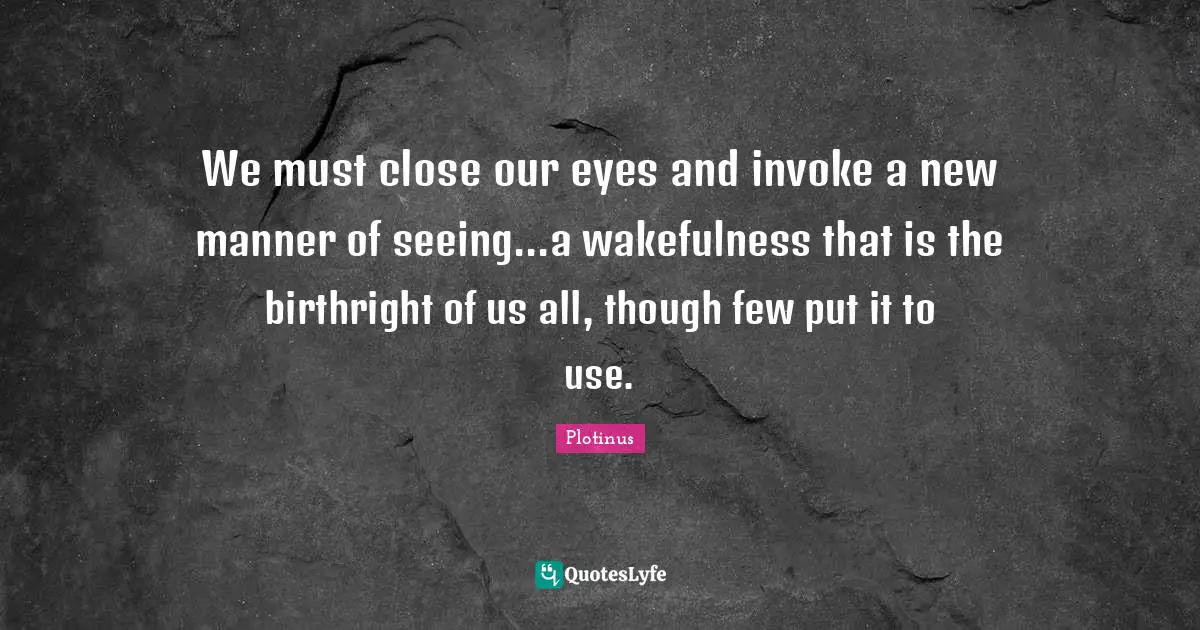 We must close our eyes and invoke a new manner of seeing...a wakefulness that is the birthright of us all, though few put it to use.