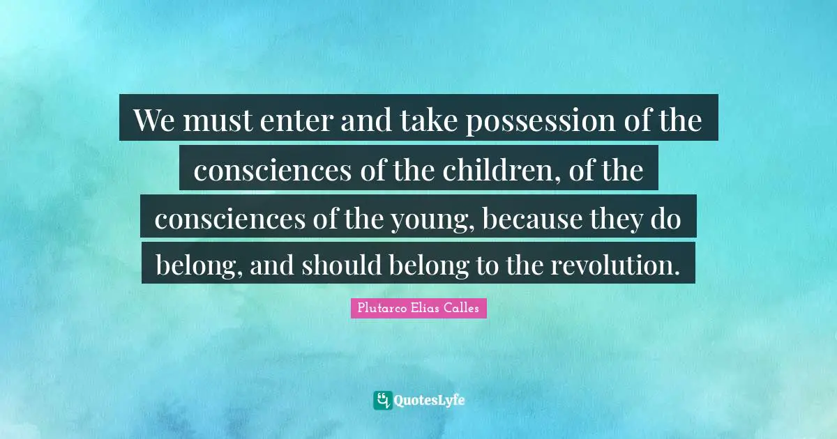 We must enter and take possession of the consciences of the children, of the consciences of the young, because they do belong, and should belong to the revolution.