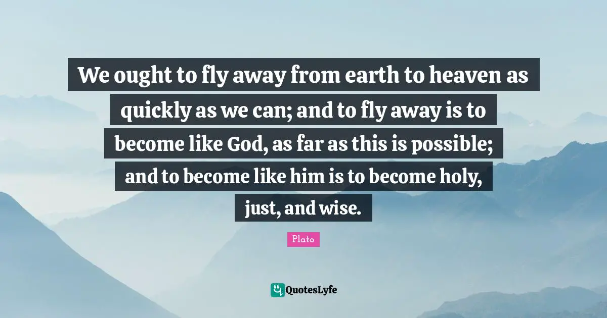 We ought to fly away from earth to heaven as quickly as we can; and to fly away is to become like God, as far as this is possible; and to become like him is to become holy, just, and wise.
