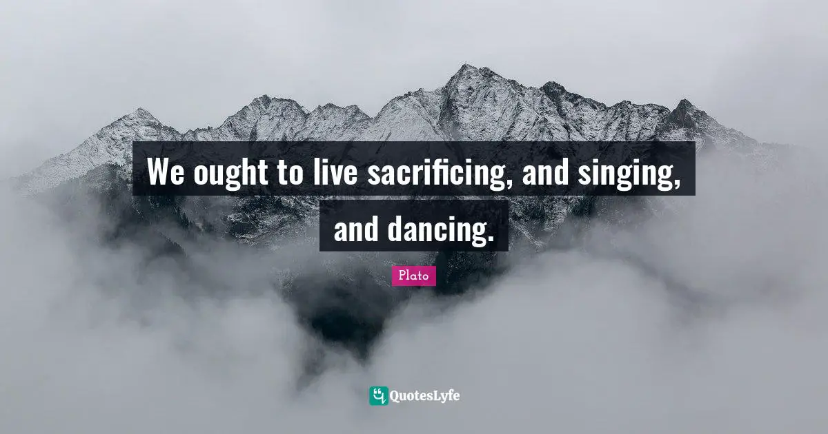 We ought to live sacrificing, and singing, and dancing.