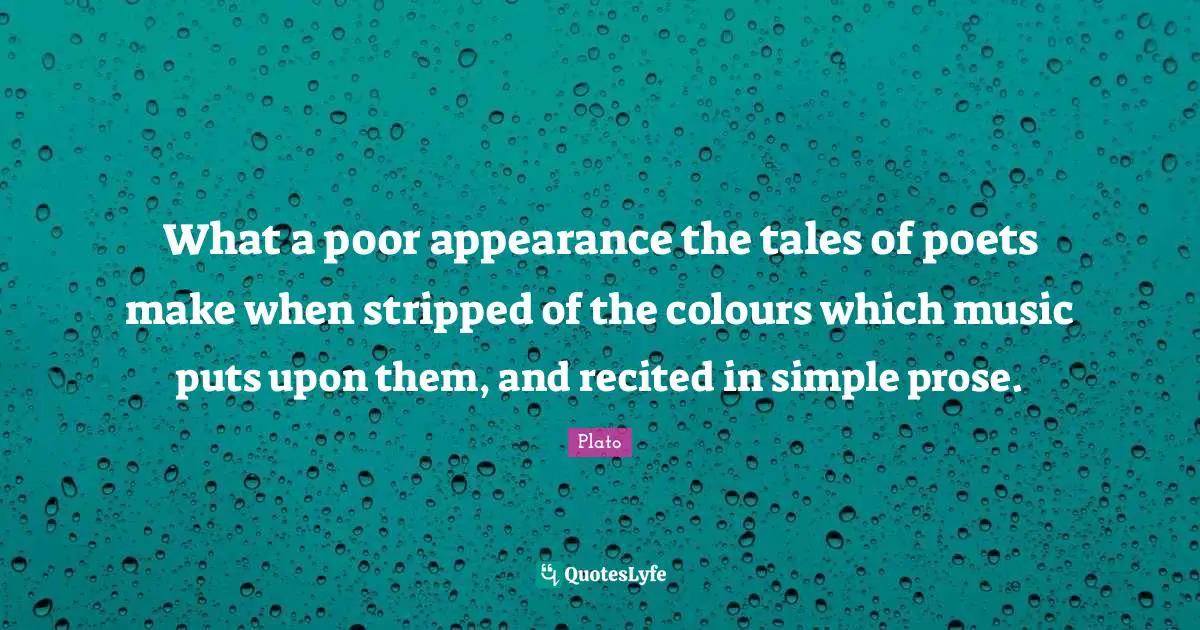What a poor appearance the tales of poets make when stripped of the colours which music puts upon them, and recited in simple prose.