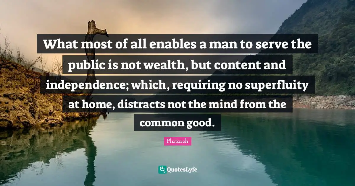 Common Good Quotes: "What most of all enables a man to serve the public is not wealth, but content and independence; which, requiring no superfluity at home, distracts not the mind from the common good."