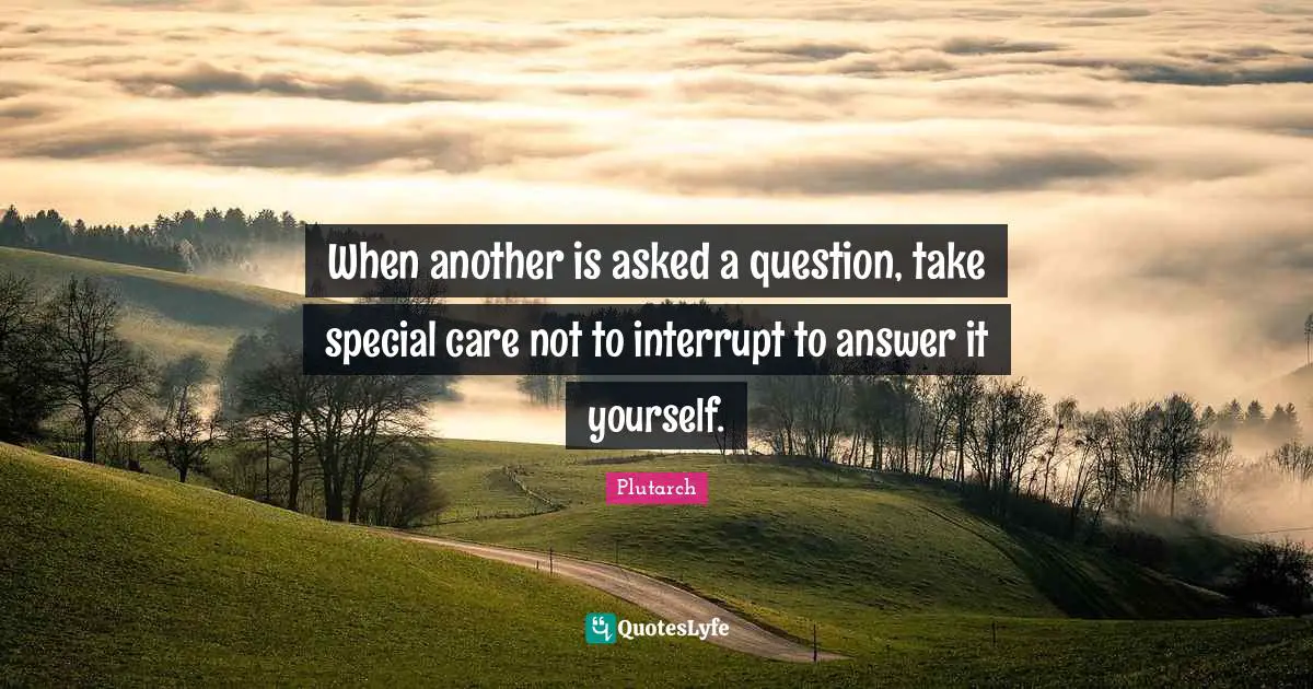 When another is asked a question, take special care not to interrupt to answer it yourself.
