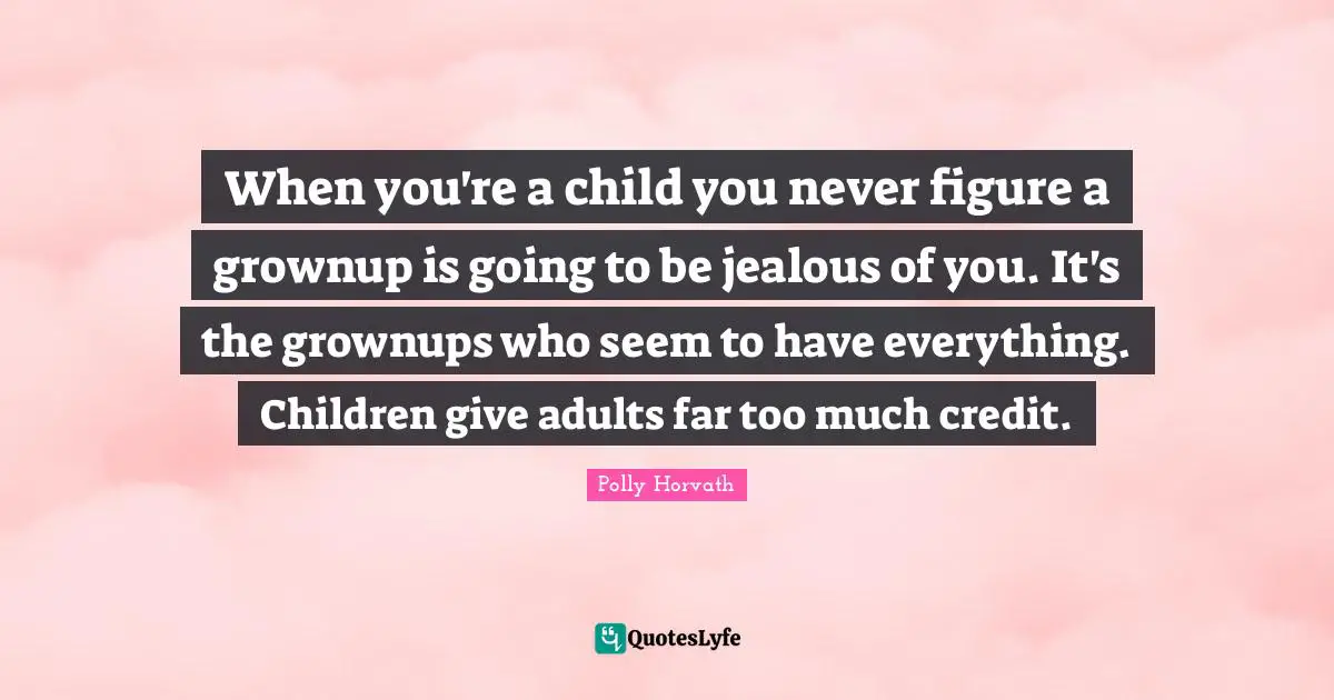 When you're a child you never figure a grownup is going to be jealous of you. It's the grownups who seem to have everything. Children give adults far too much credit.