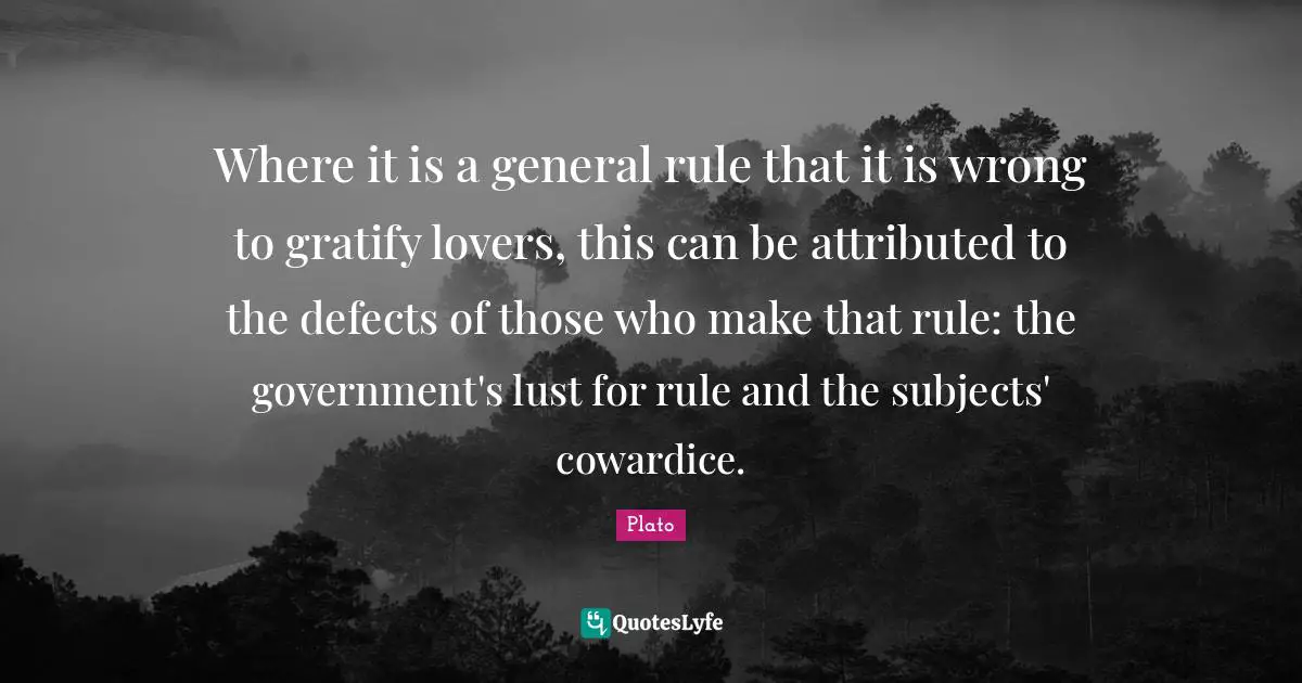Where it is a general rule that it is wrong to gratify lovers, this can be attributed to the defects of those who make that rule: the government's lust for rule and the subjects' cowardice.