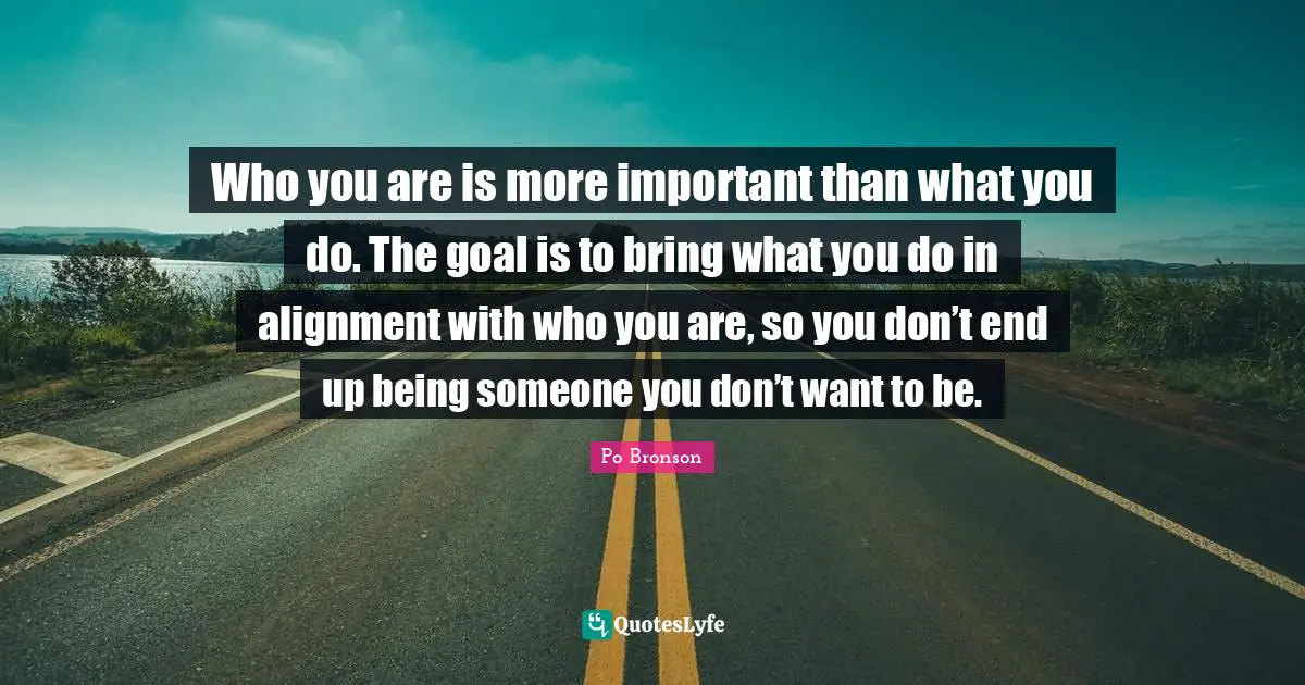 Po Bronson Quotes: "Who you are is more important than what you do. The goal is to bring what you do in alignment with who you are, so you don’t end up being someone you don’t want to be."