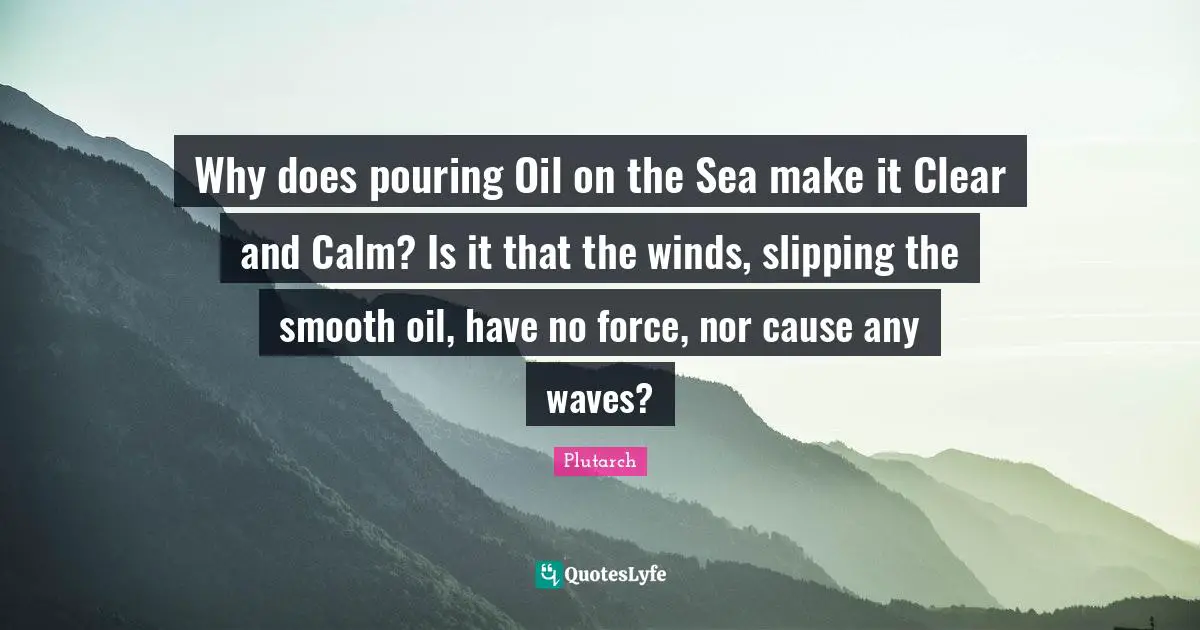Slipping Quotes: "Why does pouring Oil on the Sea make it Clear and Calm? Is it that the winds, slipping the smooth oil, have no force, nor cause any waves?"