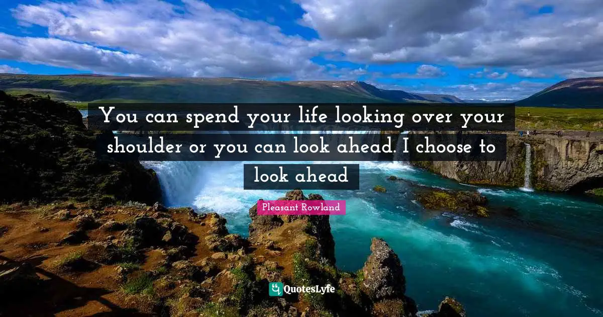 You can spend your life looking over your shoulder or you can look ahead. I choose to look ahead
