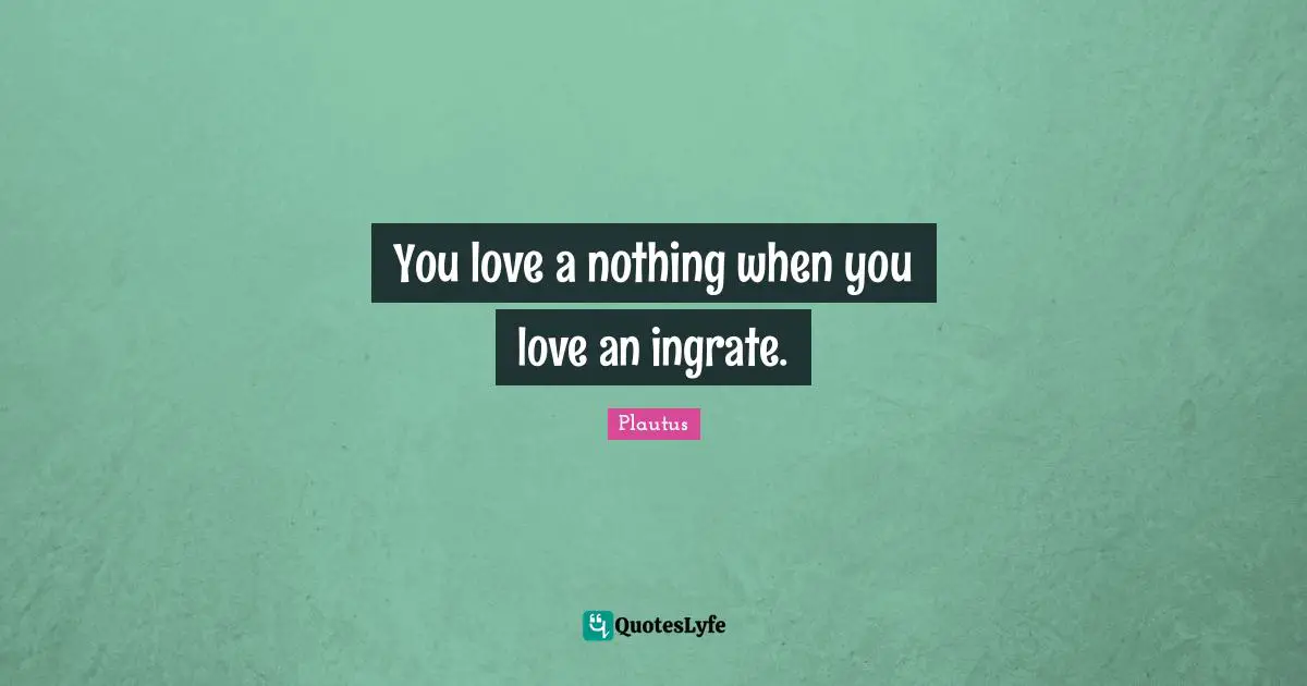 You love a nothing when you love an ingrate.