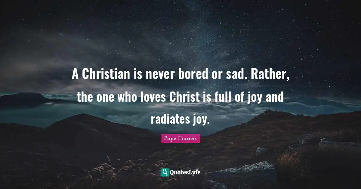 A Christian is never bored or sad. Rather, the one who loves Christ is full of joy and radiates joy.