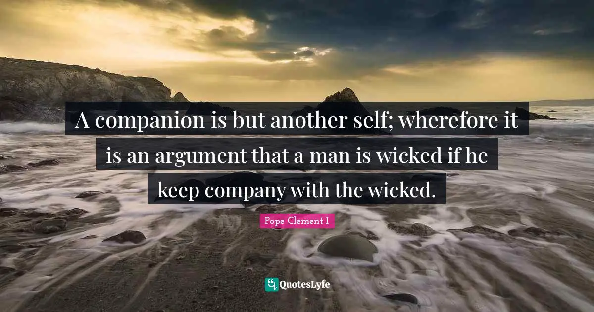 A companion is but another self; wherefore it is an argument that a man is wicked if he keep company with the wicked.