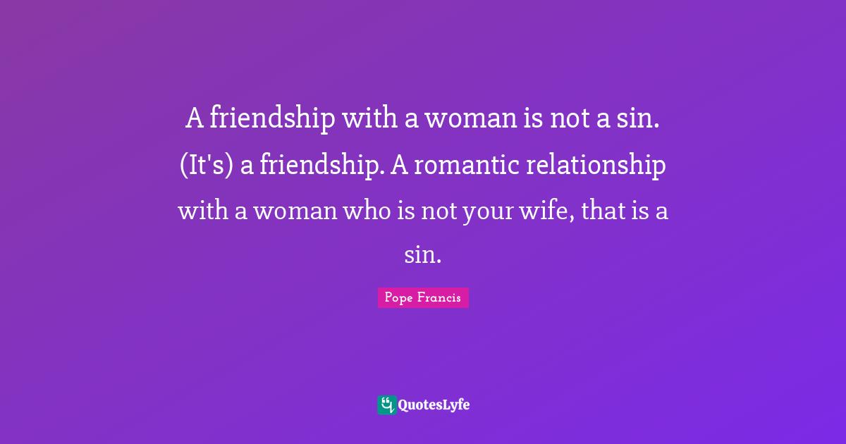 A friendship with a woman is not a sin. (It's) a friendship. A romantic relationship with a woman who is not your wife, that is a sin.