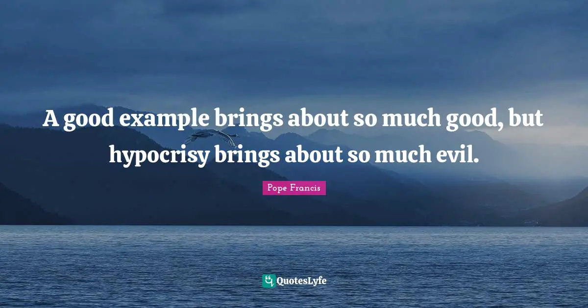 A good example brings about so much good, but hypocrisy brings about so much evil.