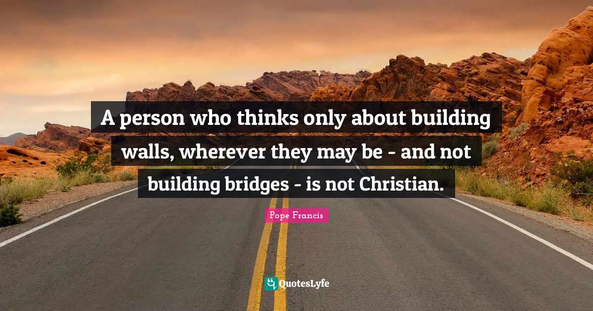 A person who thinks only about building walls, wherever they may be - and not building bridges - is not Christian.