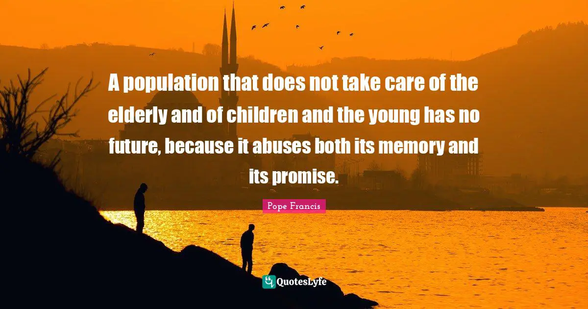 A population that does not take care of the elderly and of children and the young has no future, because it abuses both its memory and its promise.