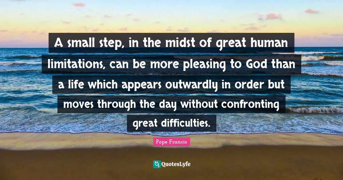 A small step, in the midst of great human limitations, can be more pleasing to God than a life which appears outwardly in order but moves through the day without confronting great difficulties.