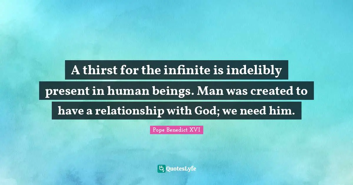 A thirst for the infinite is indelibly present in human beings. Man was created to have a relationship with God; we need him.