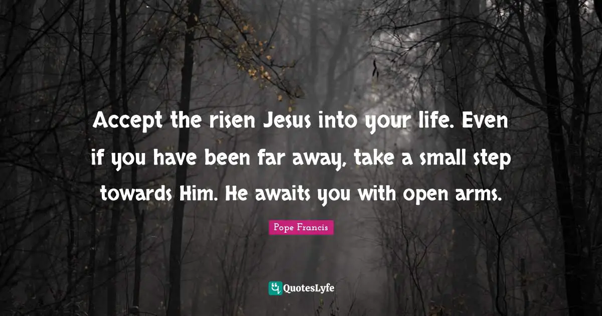 Accept the risen Jesus into your life. Even if you have been far away, take a small step towards Him. He awaits you with open arms.