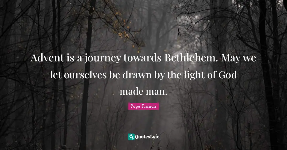 Journey Quotes: "Advent is a journey towards Bethlehem. May we let ourselves be drawn by the light of God made man."