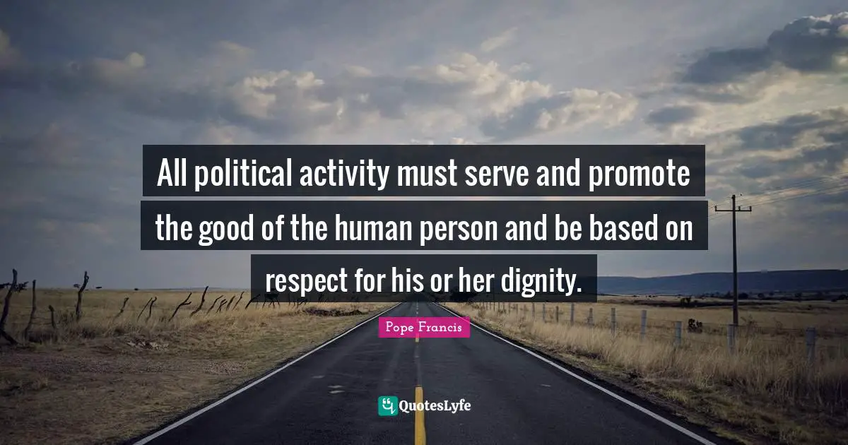 All political activity must serve and promote the good of the human person and be based on respect for his or her dignity.