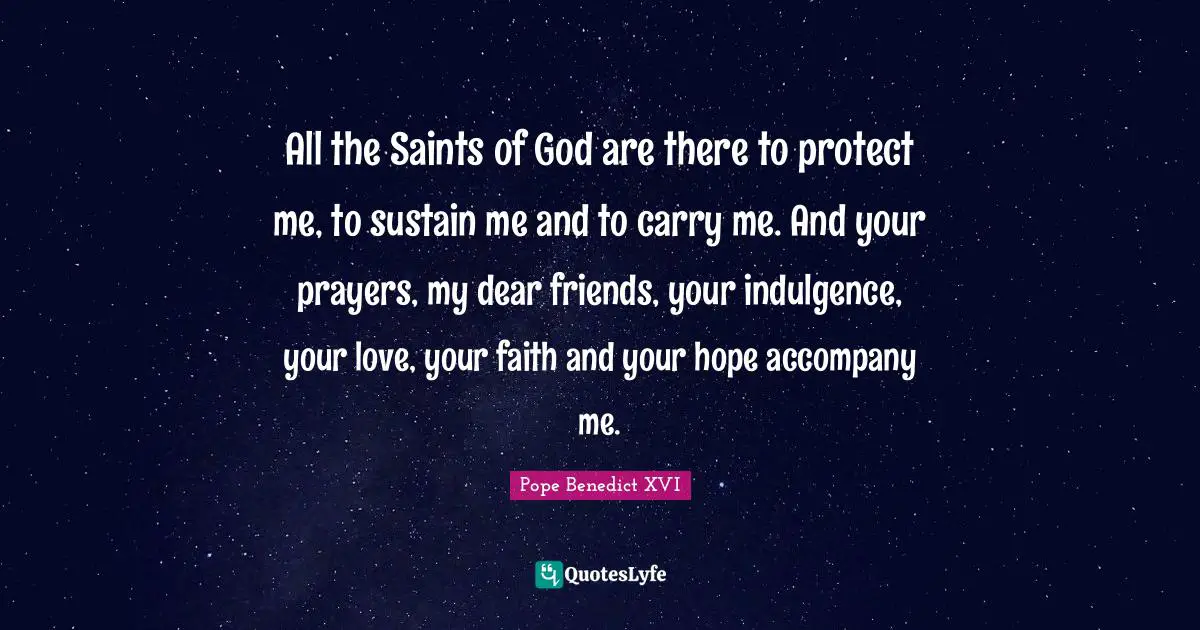All the Saints of God are there to protect me, to sustain me and to carry me. And your prayers, my dear friends, your indulgence, your love, your faith and your hope accompany me.