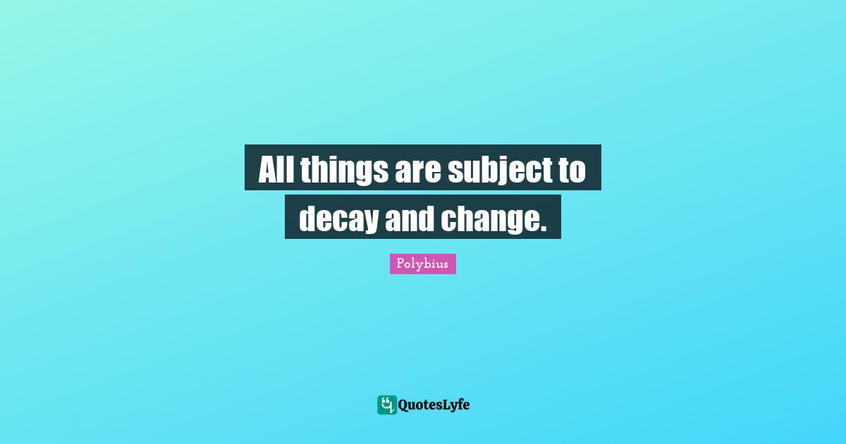 All things are subject to decay and change.