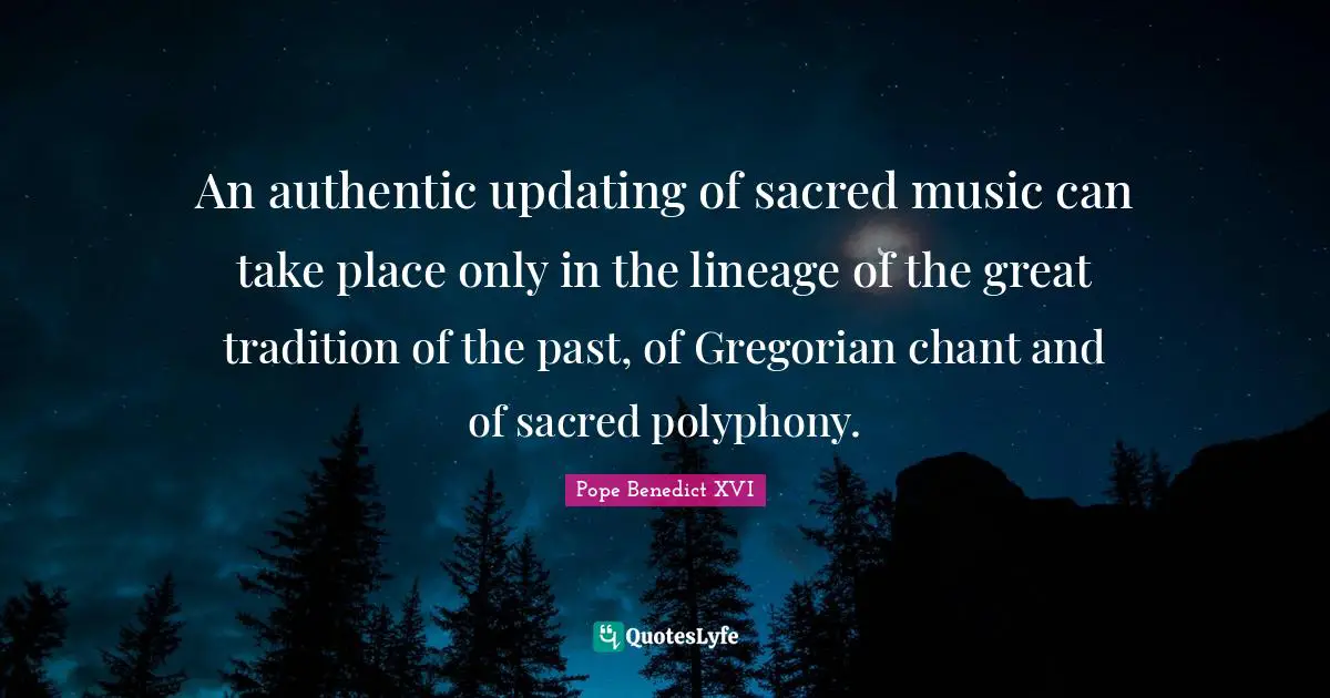 An authentic updating of sacred music can take place only in the lineage of the great tradition of the past, of Gregorian chant and of sacred polyphony.