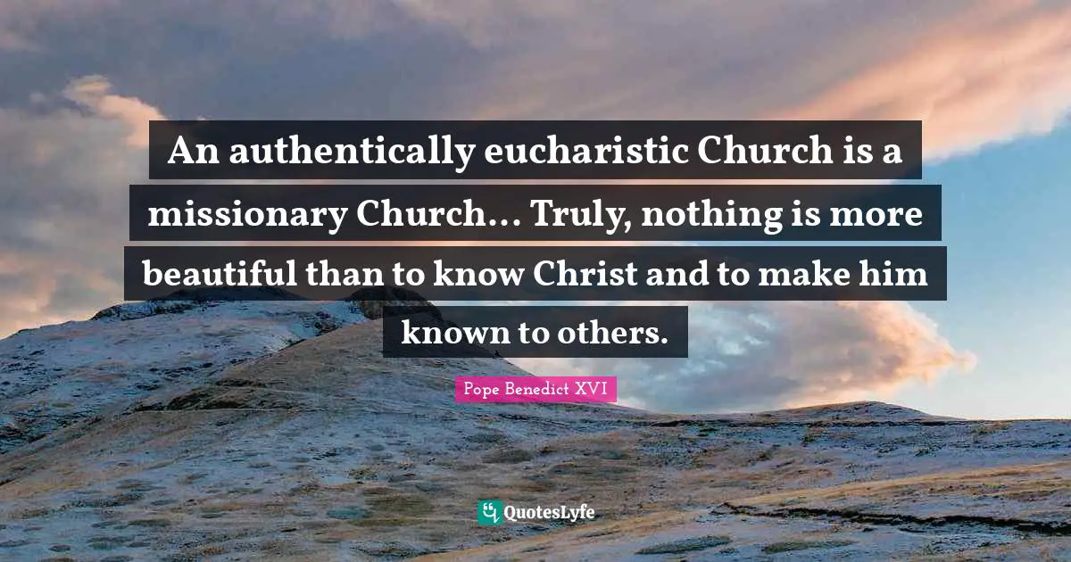 An authentically eucharistic Church is a missionary Church... Truly, nothing is more beautiful than to know Christ and to make him known to others.