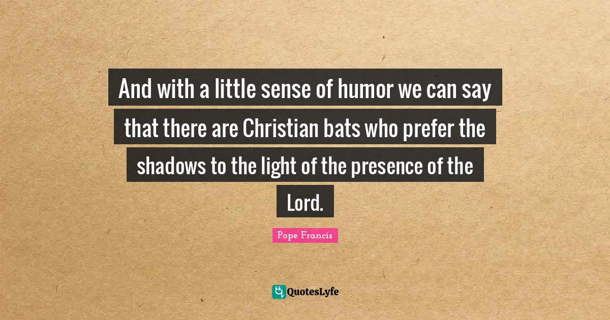 And with a little sense of humor we can say that there are Christian bats who prefer the shadows to the light of the presence of the Lord.