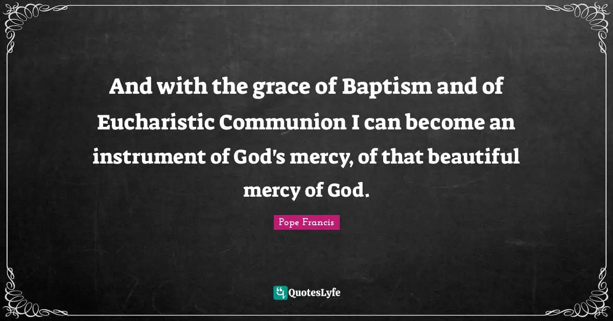 And with the grace of Baptism and of Eucharistic Communion I can become an instrument of God's mercy, of that beautiful mercy of God.